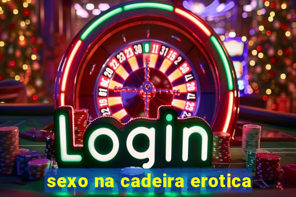 sexo na cadeira erotica